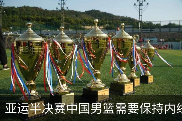 亚运半决赛中国男篮需要保持内线优势 此外防守硬度不可或缺